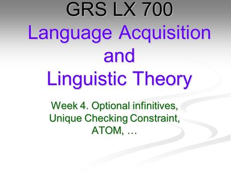 Week 4. Optional infinitives, Unique Checking Constraint, ATOM, … GRS LX 700 Language Acquisition and Linguistic Theory.