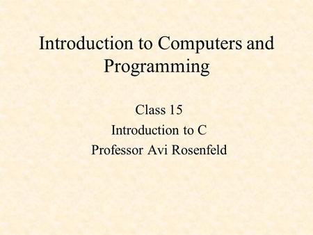 Introduction to Computers and Programming Class 15 Introduction to C Professor Avi Rosenfeld.