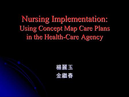 Nursing Implementation: Using Concept Map Care Plans in the Health-Care Agency 楊麗玉金繼春.
