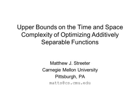 Upper Bounds on the Time and Space Complexity of Optimizing Additively Separable Functions Matthew J. Streeter Carnegie Mellon University Pittsburgh, PA.