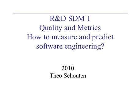 R&D SDM 1 Quality and Metrics How to measure and predict software engineering? 2010 Theo Schouten.