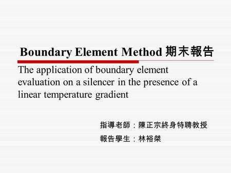 The application of boundary element evaluation on a silencer in the presence of a linear temperature gradient Boundary Element Method 期末報告 指導老師：陳正宗終身特聘教授.