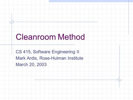 Cleanroom Method CS 415, Software Engineering II Mark Ardis, Rose-Hulman Institute March 20, 2003.