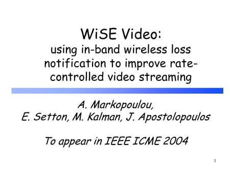 1 WiSE Video: using in-band wireless loss notification to improve rate- controlled video streaming A. Markopoulou, E. Setton, M. Kalman, J. Apostolopoulos.