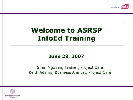 Welcome to ASRSP InfoEd Training June 28, 2007 Shari Nguyen, Trainer, Project Café Keith Adams, Business Analyst, Project Café.