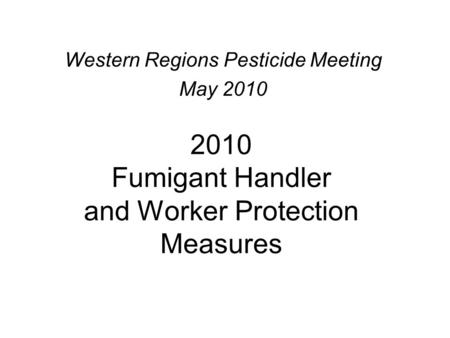 2010 Fumigant Handler and Worker Protection Measures Western Regions Pesticide Meeting May 2010.