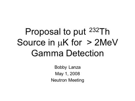 Proposal to put 232 Th Source in  K for > 2MeV Gamma  Detection Bobby Lanza May 1, 2008 Neutron Meeting.