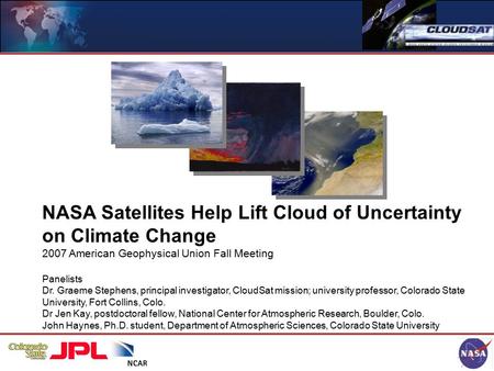 NASA Satellites Help Lift Cloud of Uncertainty on Climate Change 2007 American Geophysical Union Fall Meeting Panelists Dr. Graeme Stephens, principal.