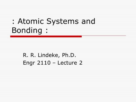 : Atomic Systems and Bonding : R. R. Lindeke, Ph.D. Engr 2110 – Lecture 2.