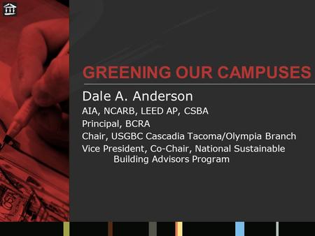 GREENING OUR CAMPUSES Dale A. Anderson AIA, NCARB, LEED AP, CSBA Principal, BCRA Chair, USGBC Cascadia Tacoma/Olympia Branch Vice President, Co-Chair,