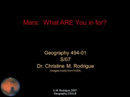 C.M. Rodrigue, 2007 Geography, CSULB Mars: What ARE You in for? Geography 494-01 S/07 Dr. Christine M. Rodrigue (Images mostly from NASA)