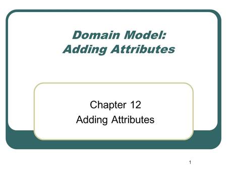 1 Domain Model: Adding Attributes Chapter 12 Adding Attributes.