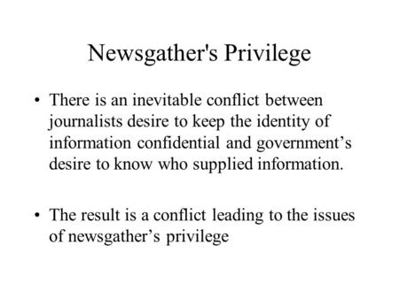 Newsgather's Privilege There is an inevitable conflict between journalists desire to keep the identity of information confidential and government’s desire.