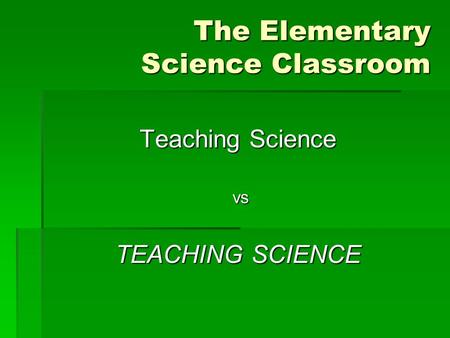 The Elementary Science Classroom Teaching Science vs vs TEACHING SCIENCE.