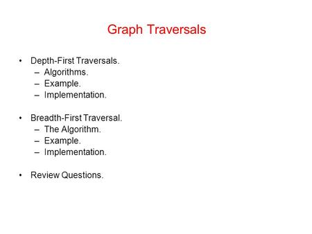 Graph Traversals Depth-First Traversals. –Algorithms. –Example. –Implementation. Breadth-First Traversal. –The Algorithm. –Example. –Implementation. Review.