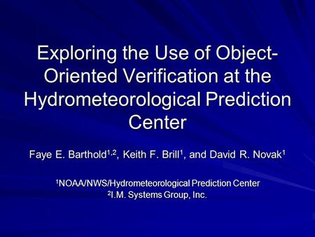 Exploring the Use of Object- Oriented Verification at the Hydrometeorological Prediction Center Faye E. Barthold 1,2, Keith F. Brill 1, and David R. Novak.