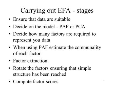 1 Carrying out EFA - stages Ensure that data are suitable Decide on the model - PAF or PCA Decide how many factors are required to represent you data When.
