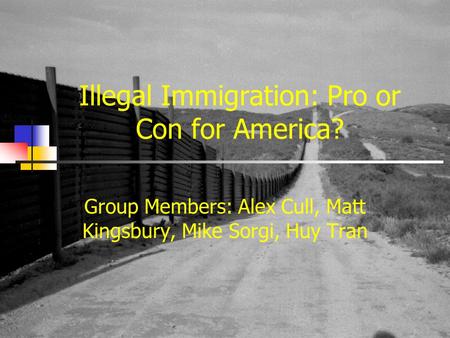 Illegal Immigration: Pro or Con for America? Group Members: Alex Cull, Matt Kingsbury, Mike Sorgi, Huy Tran.
