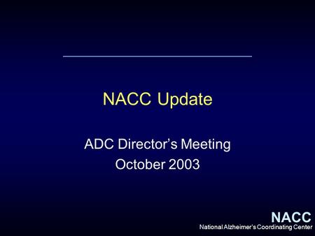 NACC National Alzheimer’s Coordinating Center NACC Update ADC Director’s Meeting October 2003.