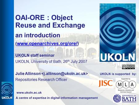 UKOLN is supported by: OAI-ORE : Object Reuse and Exchange an introduction (www.openarchives.org/ore/)www.openarchives.org/ore/ UKOLN staff seminar UKOLN,