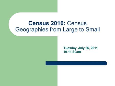 Census 2010: Census Geographies from Large to Small Tuesday, July 26, 2011 10-11:30am.