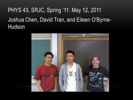 PHYS 43, SRJC, Spring ’11: May 12, 2011 Joshua Chen, David Tran, and Eileen O’Byrne- Hudson.
