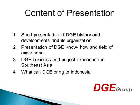 Content of Presentation DGE Group 1.Short presentation of DGE history and developments and its organization 2.Presentation of DGE Know- how and field of.