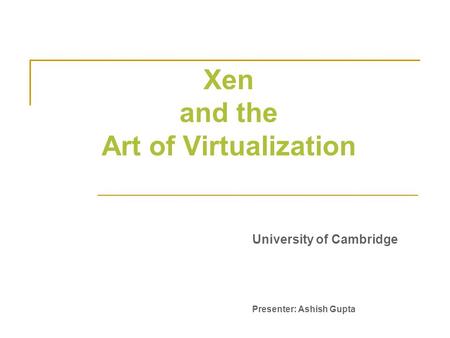 Xen and the Art of Virtualization University of Cambridge Presenter: Ashish Gupta.
