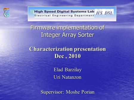 Firmware implementation of Integer Array Sorter Characterization presentation Dec, 2010 Elad Barzilay Uri Natanzon Supervisor: Moshe Porian.