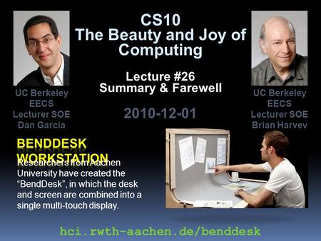 CS10 The Beauty and Joy of Computing Lecture #26 Summary & Farewell 2010-12-01 Researchers from Aachen University have created the “BendDesk”, in which.