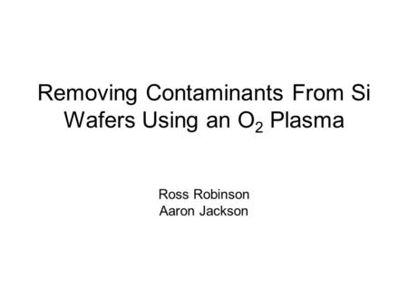 Removing Contaminants From Si Wafers Using an O 2 Plasma Ross Robinson Aaron Jackson.