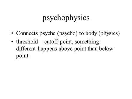 Psychophysics Connects psyche (psycho) to body (physics) threshold = cutoff point, something different happens above point than below point.