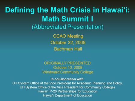 Defining the Math Crisis in Hawai‘i: Math Summit I (Abbreviated Presentation) ORIGINALLY PRESENTED: October 10, 2008 Windward Community College In collaboration.