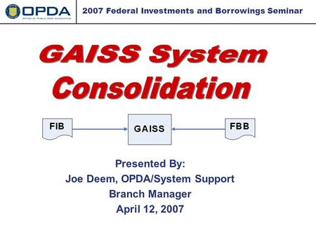 Presented By: Joe Deem, OPDA/System Support Branch Manager April 12, 2007 2007 Federal Investments and Borrowings Seminar.