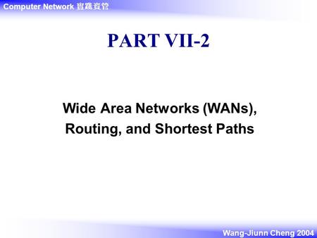 Computer Network 實踐資管 Wang-Jiunn Cheng 2004 PART VII-2 Wide Area Networks (WANs), Routing, and Shortest Paths.