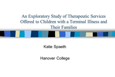 An Exploratory Study of Therapeutic Services Offered to Children with a Terminal Illness and Their Families Katie Spaeth Hanover College.
