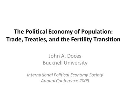 The Political Economy of Population: Trade, Treaties, and the Fertility Transition John A. Doces Bucknell University International Political Economy Society.