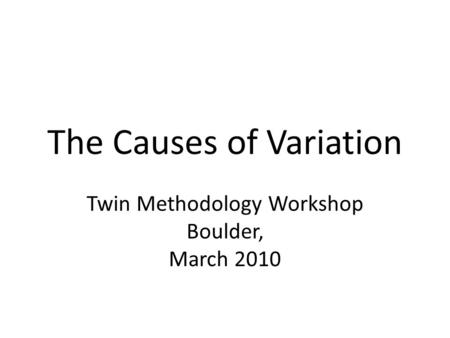 The Causes of Variation Twin Methodology Workshop Boulder, March 2010.