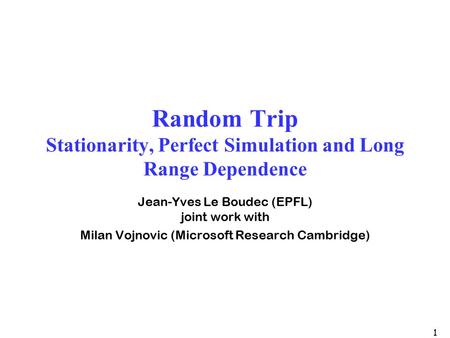 1 Random Trip Stationarity, Perfect Simulation and Long Range Dependence Jean-Yves Le Boudec (EPFL) joint work with Milan Vojnovic (Microsoft Research.