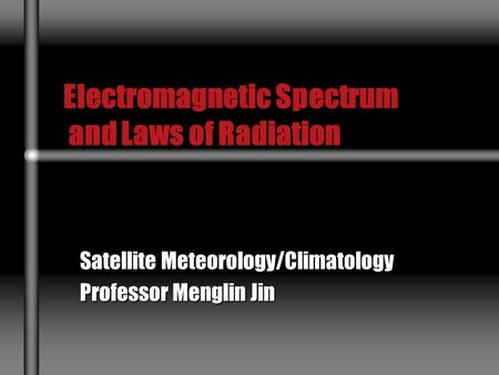 Electromagnetic Spectrum and Laws of Radiation Satellite Meteorology/Climatology Professor Menglin Jin.