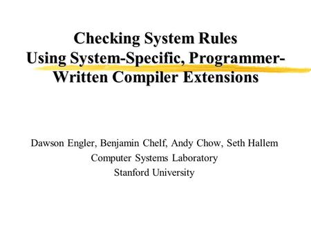 Checking System Rules Using System-Specific, Programmer- Written Compiler Extensions Dawson Engler, Benjamin Chelf, Andy Chow, Seth Hallem Computer Systems.