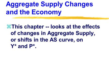 Aggregate Supply Changes and the Economy zThis chapter -- looks at the effects of changes in Aggregate Supply, or shifts in the AS curve, on Y* and P*.
