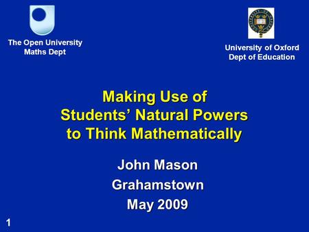 1 Making Use of Students’ Natural Powers to Think Mathematically John Mason Grahamstown May 2009 The Open University Maths Dept University of Oxford Dept.