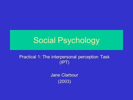 Social Psychology Practical 1: The interpersonal perception Task (IPT) Jane Clarbour (2003)