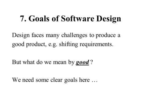 7. Goals of Software Design Design faces many challenges to produce a good product, e.g. shifting requirements. But what do we mean by good ? We need some.