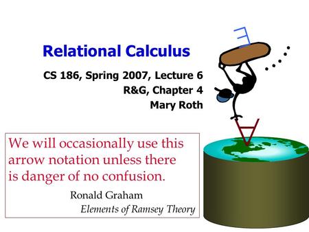 Relational Calculus CS 186, Spring 2007, Lecture 6 R&G, Chapter 4 Mary Roth   We will occasionally use this arrow notation unless there is danger of.