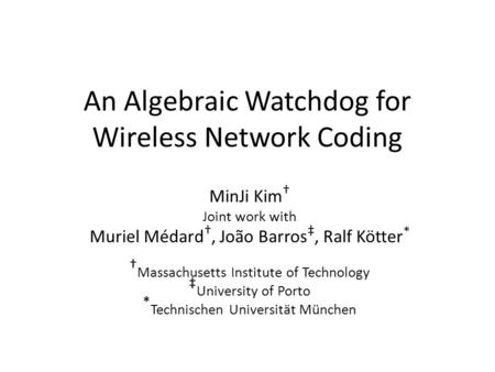 An Algebraic Watchdog for Wireless Network Coding MinJi Kim † Joint work with Muriel Médard †, João Barros ‡, Ralf Kötter * † Massachusetts Institute of.