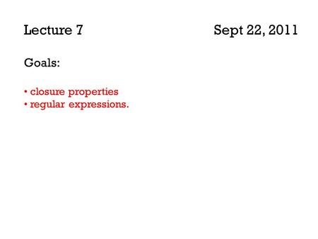 Lecture 7 Sept 22, 2011 Goals: closure properties regular expressions.