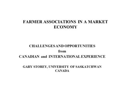 FARMER ASSOCIATIONS IN A MARKET ECONOMY CHALLENGES AND OPPORTUNITIES from CANADIAN and INTERNATIONAL EXPERIENCE GARY STOREY, UNIVERSITY OF SASKATCHWAN.