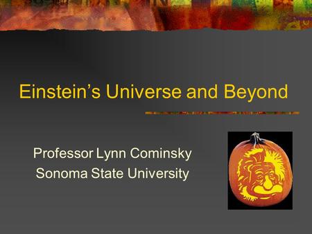 Einstein’s Universe and Beyond Professor Lynn Cominsky Sonoma State University.